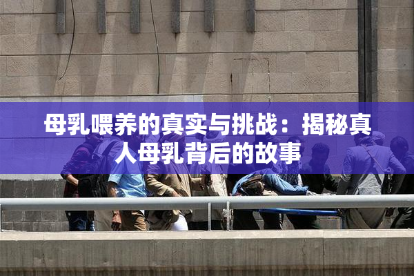 母乳喂养的真实与挑战：揭秘真人母乳背后的故事