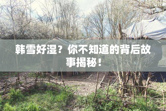 韩雪好湿？你不知道的背后故事揭秘！