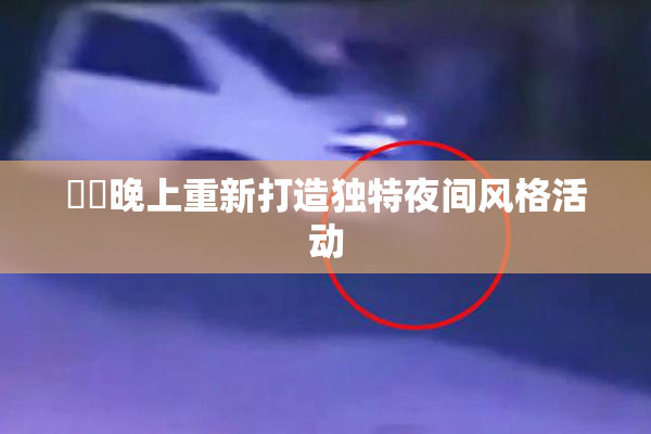 妺妺晚上重新打造独特夜间风格活动