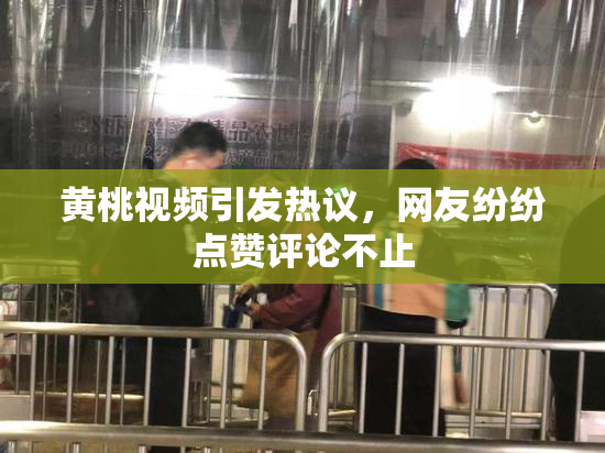 黄桃视频引发热议，网友纷纷点赞评论不止