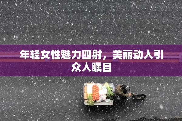 年轻女性魅力四射，美丽动人引众人瞩目
