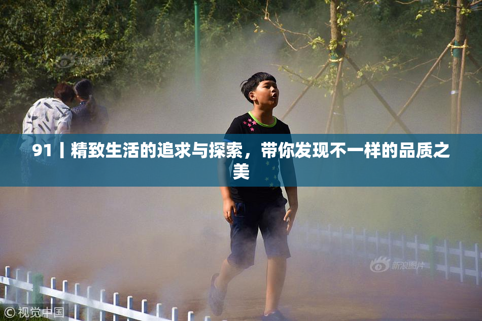 91丨精致生活的追求与探索，带你发现不一样的品质之美