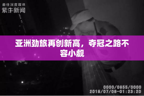 亚洲劲旅再创新高，夺冠之路不容小觑