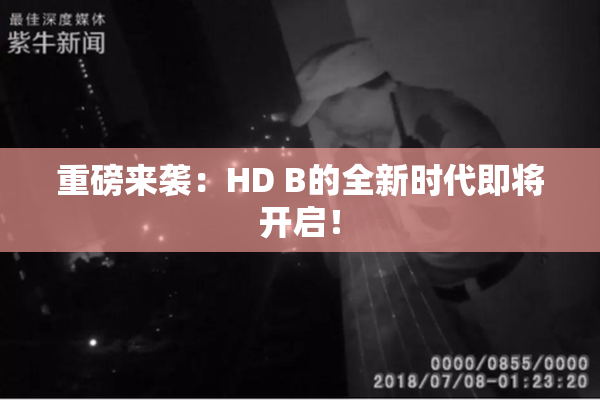 重磅来袭：HD B的全新时代即将开启！