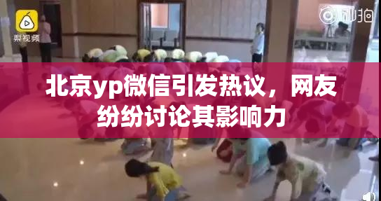 北京yp微信引发热议，网友纷纷讨论其影响力