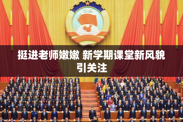 挺进老师嫩嫩 新学期课堂新风貌引关注