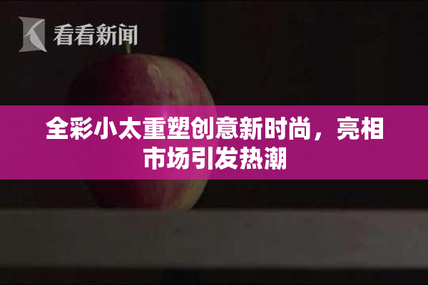全彩小太重塑创意新时尚，亮相市场引发热潮