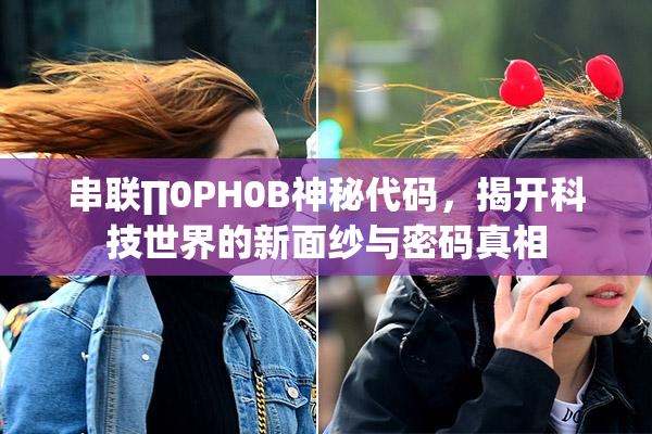 串联∏0PH0B神秘代码，揭开科技世界的新面纱与密码真相