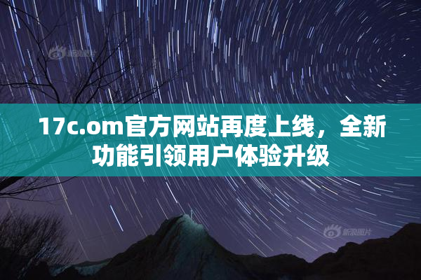 17c.om官方网站再度上线，全新功能引领用户体验升级
