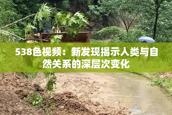538色视频：新发现揭示人类与自然关系的深层次变化
