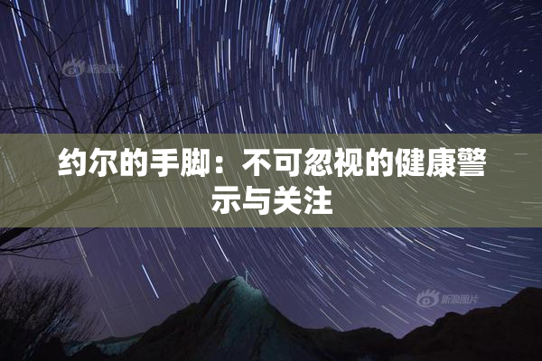 约尔的手脚：不可忽视的健康警示与关注
