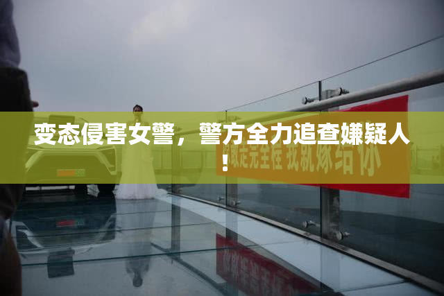 变态侵害女警，警方全力追查嫌疑人！