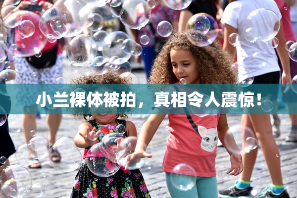 小兰裸体被拍，真相令人震惊！