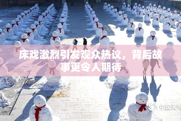 床戏激烈引发观众热议，背后故事更令人期待