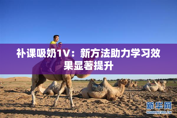 补课吸奶1V：新方法助力学习效果显著提升