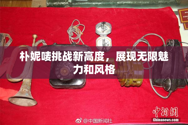 朴妮唛挑战新高度，展现无限魅力和风格