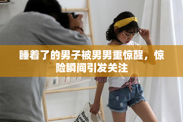 睡着了的男子被男男重惊醒，惊险瞬间引发关注