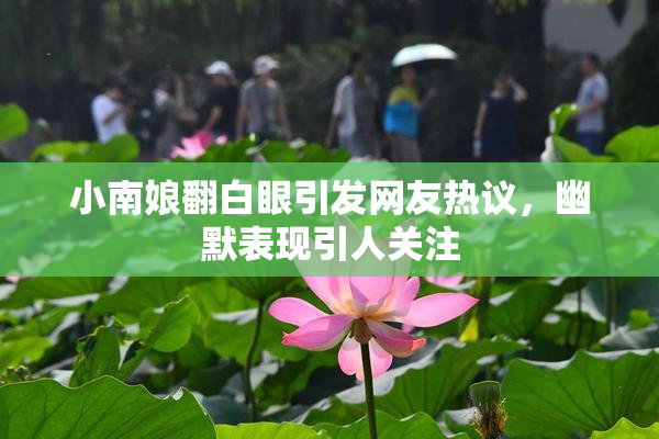 小南娘翻白眼引发网友热议，幽默表现引人关注