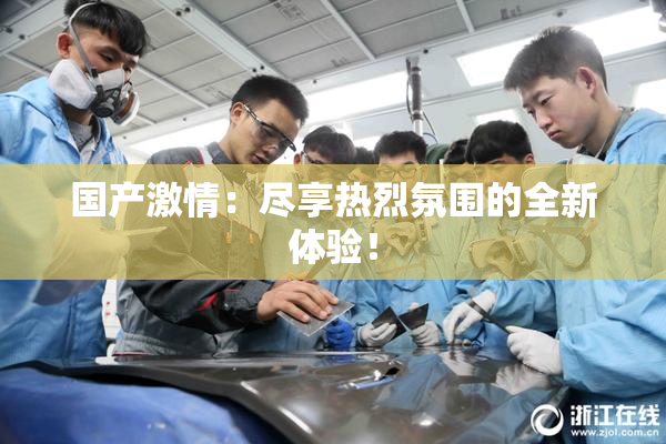 国产激情：尽享热烈氛围的全新体验！