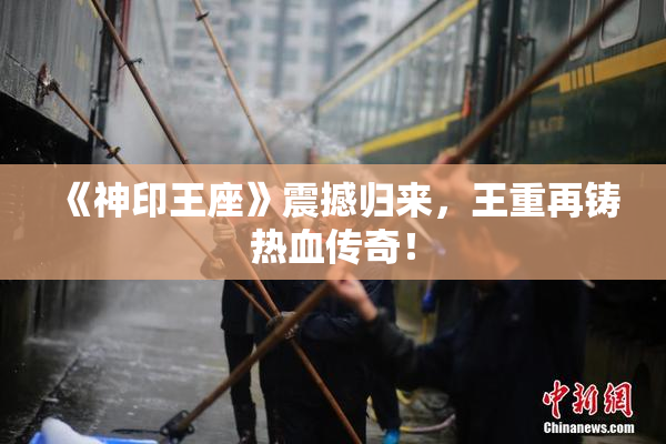 《神印王座》震撼归来，王重再铸热血传奇！