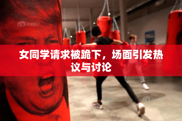 女同学请求被跪下，场面引发热议与讨论