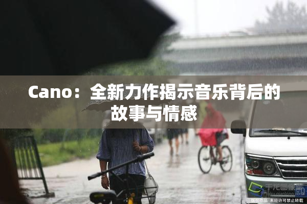 Cano：全新力作揭示音乐背后的故事与情感
