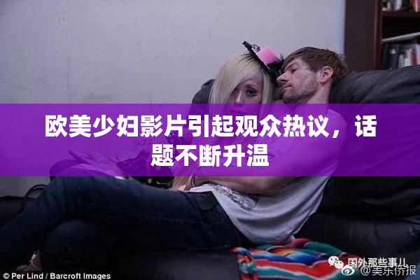 欧美少妇影片引起观众热议，话题不断升温