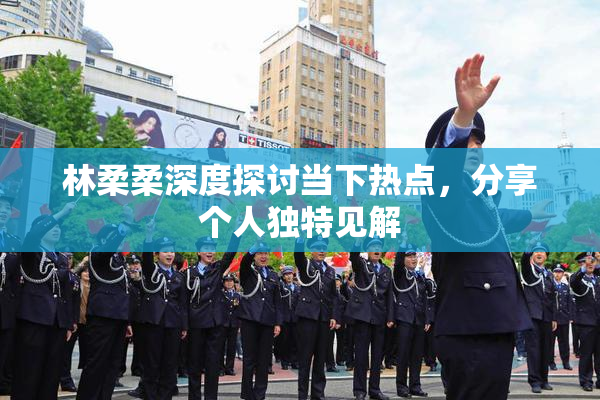 林柔柔深度探讨当下热点，分享个人独特见解