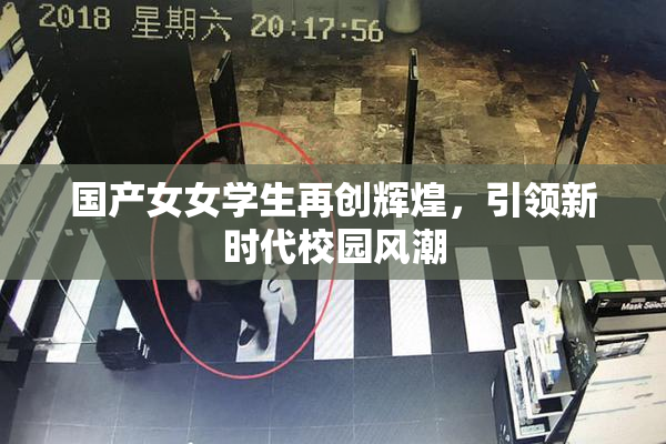 国产女女学生再创辉煌，引领新时代校园风潮