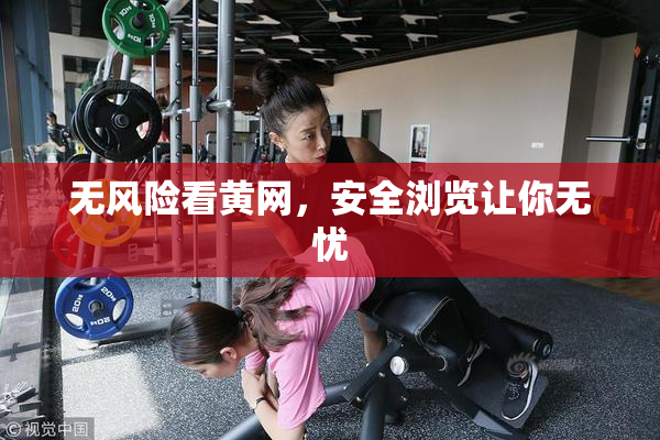 无风险看黄网，安全浏览让你无忧