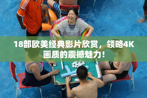 18部欧美经典影片欣赏，领略4K画质的震撼魅力！