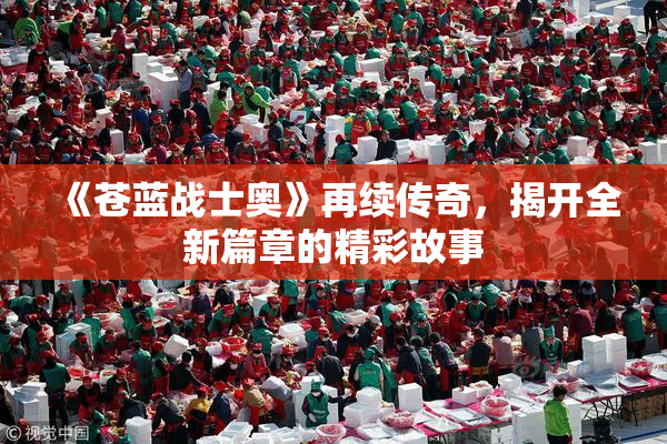 《苍蓝战士奥》再续传奇，揭开全新篇章的精彩故事