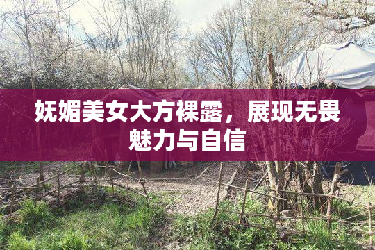 妩媚美女大方裸露，展现无畏魅力与自信