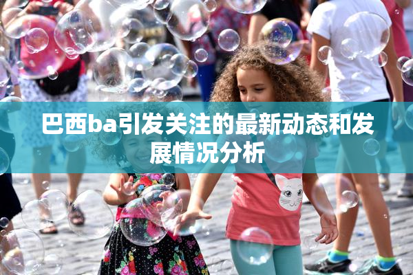 巴西ba引发关注的最新动态和发展情况分析