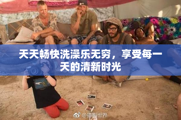 天天畅快洗澡乐无穷，享受每一天的清新时光