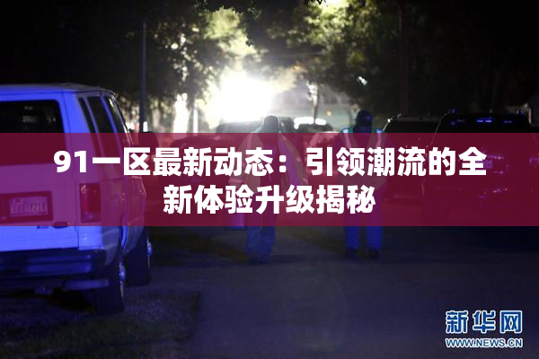 91一区最新动态：引领潮流的全新体验升级揭秘