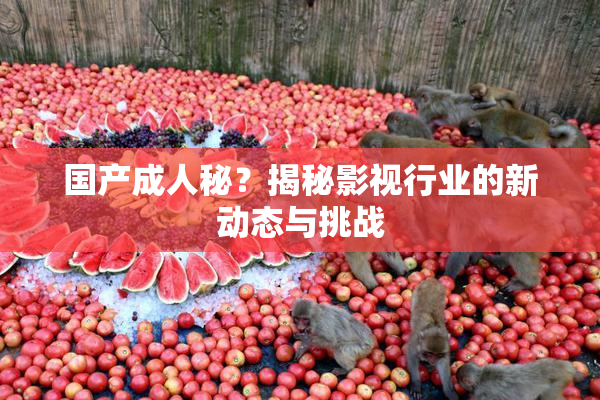 国产成人秘？揭秘影视行业的新动态与挑战