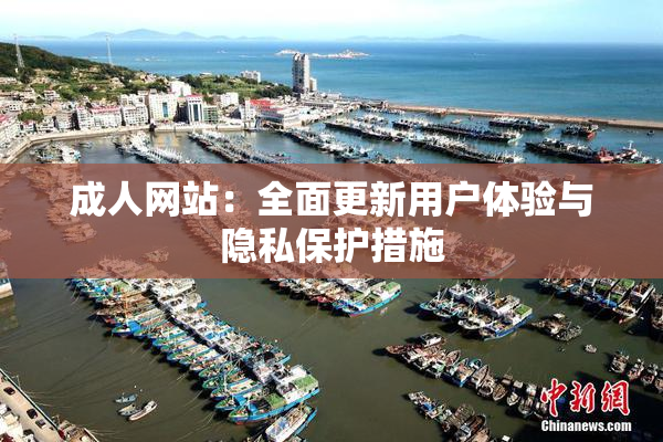 成人网站：全面更新用户体验与隐私保护措施