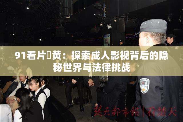 91看片婬黄：探索成人影视背后的隐秘世界与法律挑战