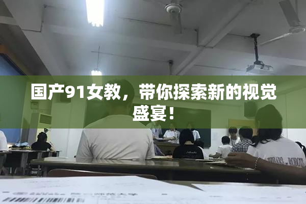 国产91女教，带你探索新的视觉盛宴！