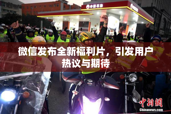 微信发布全新福利片，引发用户热议与期待