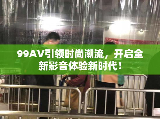 99AV引领时尚潮流，开启全新影音体验新时代！