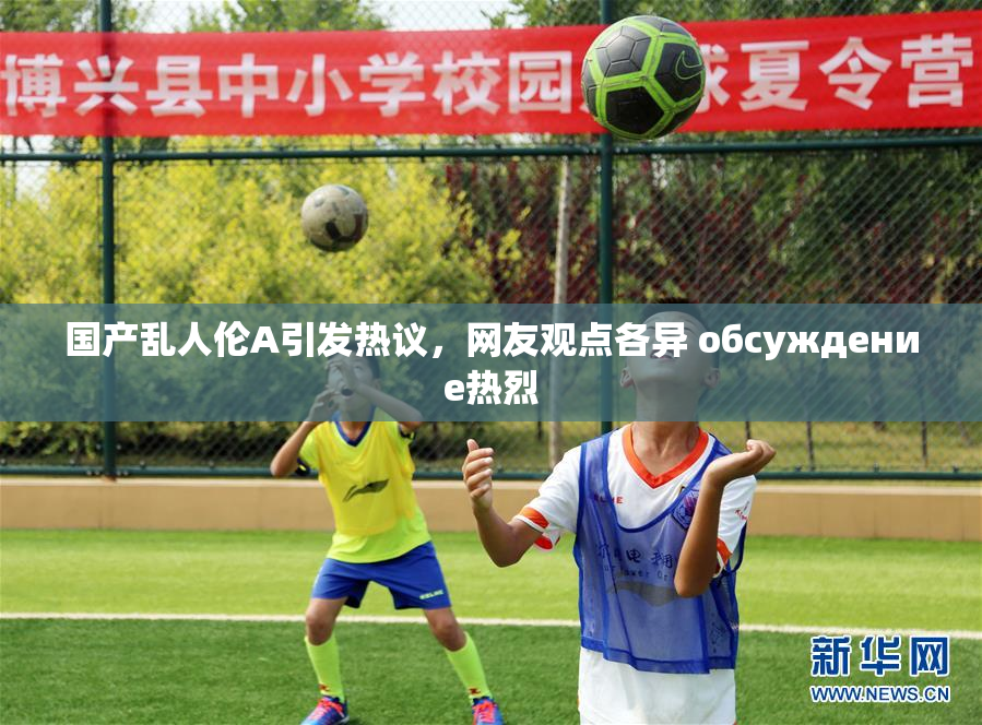 国产乱人伦A引发热议，网友观点各异 обсуждение热烈