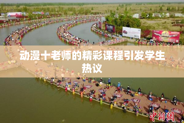动漫十老师的精彩课程引发学生热议
