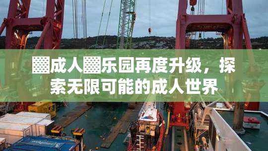 ▓成人▓乐园再度升级，探索无限可能的成人世界