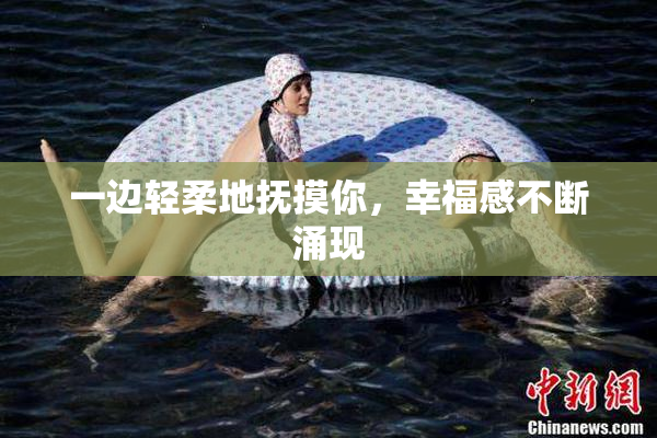 一边轻柔地抚摸你，幸福感不断涌现
