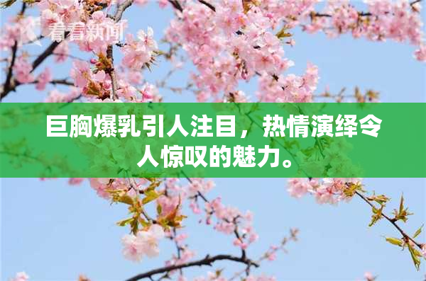 巨胸爆乳引人注目，热情演绎令人惊叹的魅力。
