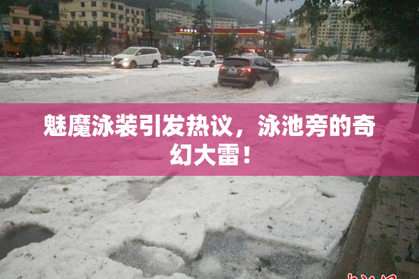 魅魔泳装引发热议，泳池旁的奇幻大雷！