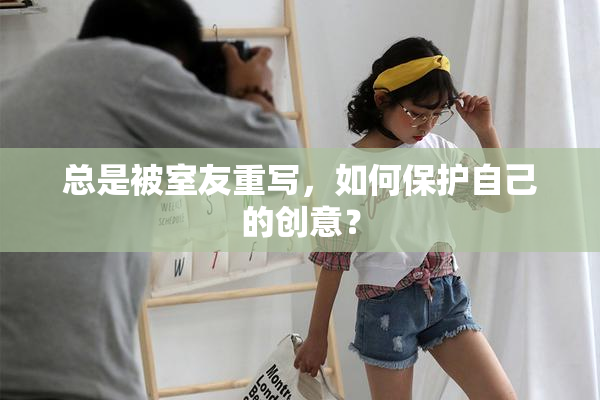 总是被室友重写，如何保护自己的创意？