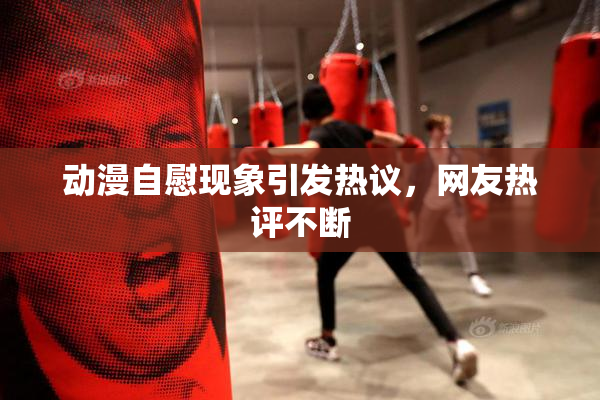 动漫自慰现象引发热议，网友热评不断